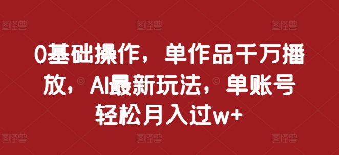 0基础操作，单作品千万播放，AI最新玩法，单账号轻松月入过w+【揭秘】-非凡网-资源网-最新项目分享平台