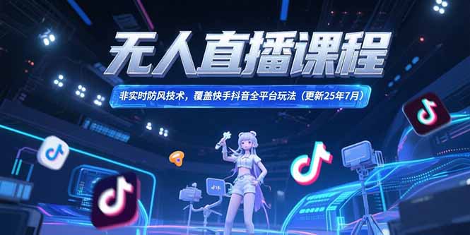 无人直播课程，非实时防风技术，覆盖快手抖音全平台玩法(更新25年7月-创新社-资源网-最新项目分享网站