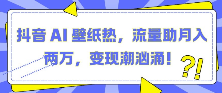 抖音 AI 壁纸热，流量助月入两W，变现潮汹涌【揭秘】-创新社-资源网-最新项目分享网站