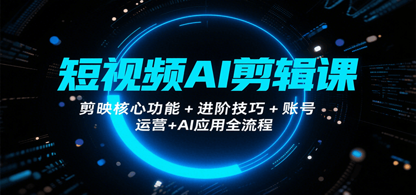 短视频AI剪辑课，剪映核心功能+进阶技巧+账号运营+AI应用全流程-创新社-资源网-最新项目分享网站
