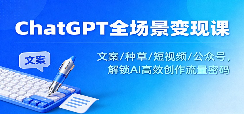 ChatGPT全场景变现课:文案/种草/短视频/公众号,解锁AI高效创作流量密码-创新社-资源网-最新项目分享网站