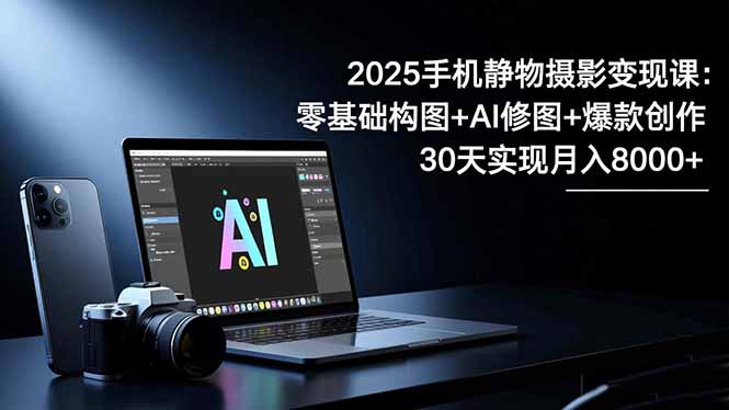 2025手机 静物摄影变现课：零基础构图+AI修图+爆款创作，30天实现月入8...-创新社-资源网-最新项目分享网站