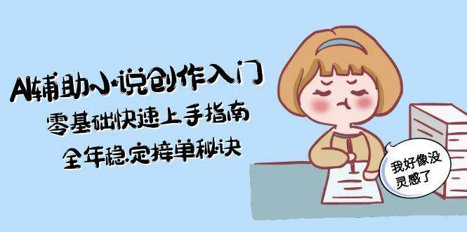 AI辅助小说创作入门，零基础快速上手指南，全年稳定接单秘诀-创新社-资源网-最新项目分享网站