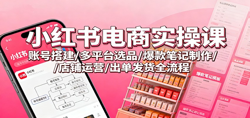 小红书电商实操课：账号搭建/多平台选品/爆款笔记制作/店铺运营/出单发货全流程-创新社-资源网-最新项目分享网站