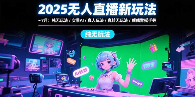 2025无人直播新玩法-7月：纯无玩法/实景AI/真人玩法/绿幕玩法/真转无玩法-创新社-资源网-最新项目分享网站