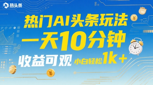 热门AI头条玩法，一天10分钟，收益可观，小白轻松日入1k+【揭秘】-创新社-资源网-最新项目分享网站