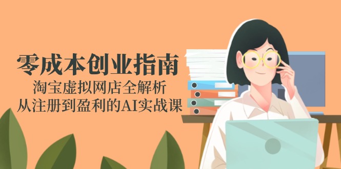 零成本创业指南：淘宝虚拟网店全解析，从注册到盈利的AI实战课-创新社-资源网-最新项目分享网站