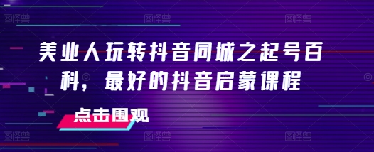 美业人玩转抖音同城之起号百科，最好的抖音启蒙课程-非凡网-资源网-最新项目分享平台