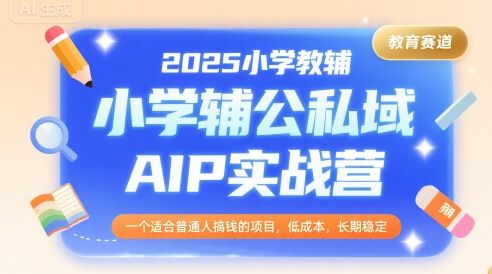 2025小学教辅公私域AIP实战营，一个适合普通人搞钱的项目，低成本，长期稳定-创新社-资源网-最新项目分享网站