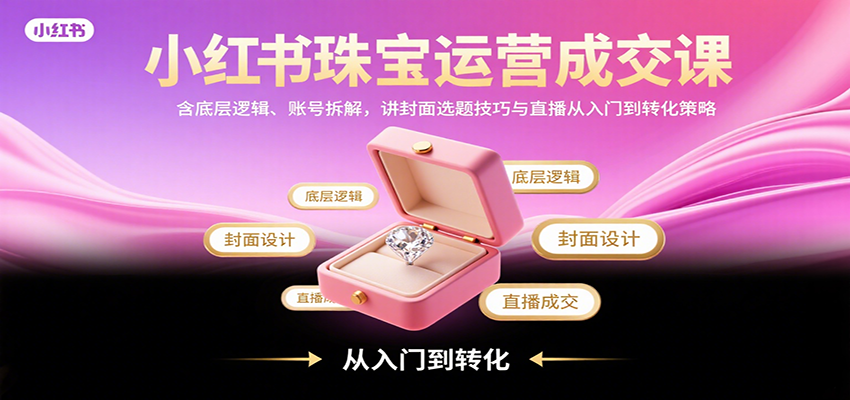 小红书珠宝运营成交课：含底层逻辑、账号拆解，讲封面选题技巧与直播从入门到转化策略-创新社-资源网-最新项目分享网站