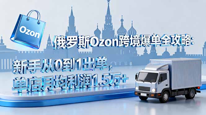 俄罗斯Ozon跨境爆单全攻略:新手从0到1出单,单店月均利润1.5万+-创新社-资源网-最新项目分享网站