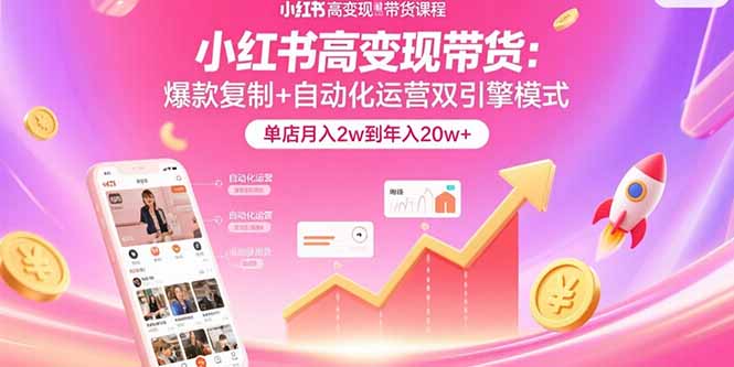 小红书高变现带货：爆款复制+自动化运营双引擎模式  单店月入2w到年入20w+-创新社-资源网-最新项目分享网站