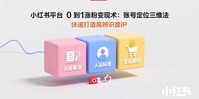 小红书平台0到1涨粉变现术：账号定位三维法，快速打造高辨识度IP-创新社-资源网-最新项目分享网站
