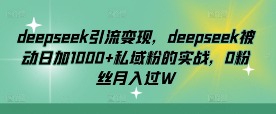 deepseek引流变现，deepseek被动日加1000+私域粉的实战，0粉丝月入过W-创新社-资源网-最新项目分享网站