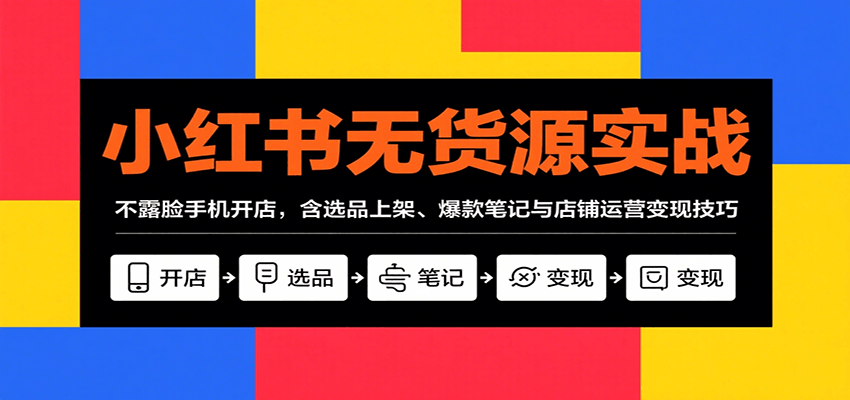 小红书无货源实战，不露脸手机开店，含选品上架、爆款笔记与店铺运营变现技巧-创新社-资源网-最新项目分享网站
