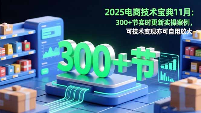 2025电商技术宝典11月:200+节实时更新实操案例,可技术变现亦可自用放大-创新社-资源网-最新项目分享网站
