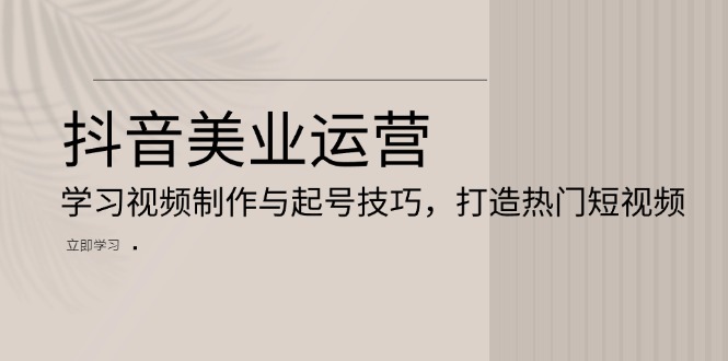 抖音美业运营：学习视频制作与起号技巧，打造热门短视频-非凡网-资源网-最新项目分享平台