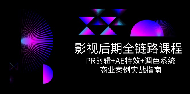 影视后期全链路课程，PR剪辑+AE特效+调色系统，商业案例实战指南-创新社-资源网-最新项目分享网站