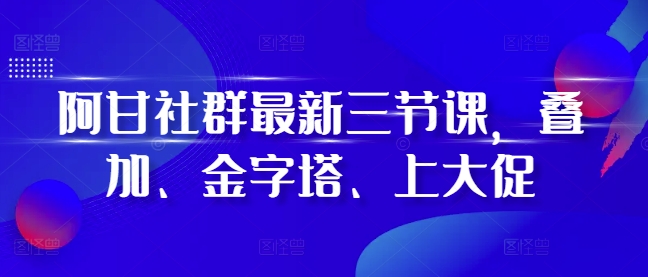 阿甘社群最新三节课，叠加、金字塔、上大促-创新社-资源网-最新项目分享网站