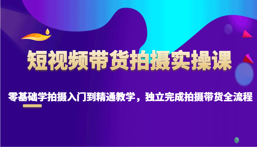 短视频带货拍摄实操课，零基础学拍摄入门到精通教学，独立完成拍摄带货全流程-创新社-资源网-最新项目分享网站