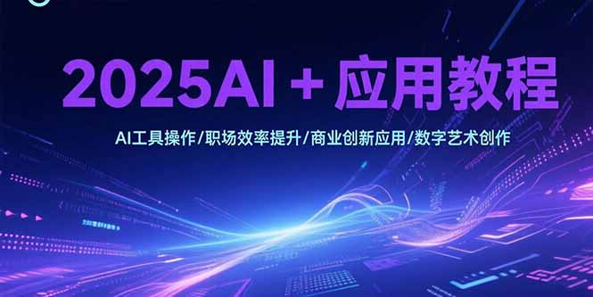 2025AI+应用教程，AI工具操作/职场效率提升/商业创新应用/数字艺术创作-创新社-资源网-最新项目分享网站