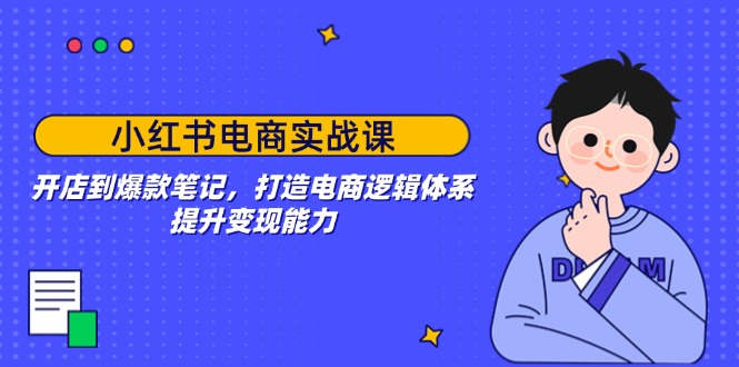 小红书电商实战课：开店到爆款笔记，打造电商逻辑体系，提升变现能力-创新社-资源网-最新项目分享网站