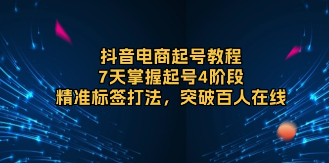 抖音电商起号教程，7天掌握起号4阶段，精准标签打法，突破百人在线-创新社-资源网-最新项目分享网站