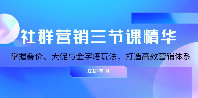 社群营销三节课精华：掌握叠价、大促与金字塔玩法，打造高效营销体系-创新社-资源网-最新项目分享网站