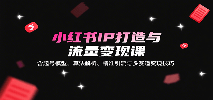 小红书IP打造与流量变现课：含起号模型、算法解析、精准引流与多赛道变现技巧-创新社-资源网-最新项目分享网站
