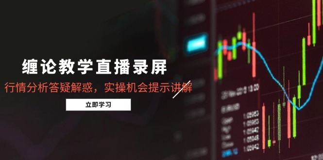 缠论教学直播录屏，行情分析答疑解惑，实操机会提示讲解(更新8月-创新社-资源网-最新项目分享网站