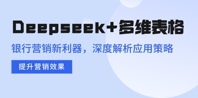 Deepseek+多维表格，银行营销新利器，深度解析应用策略，提升营销效果-创新社-资源网-最新项目分享网站