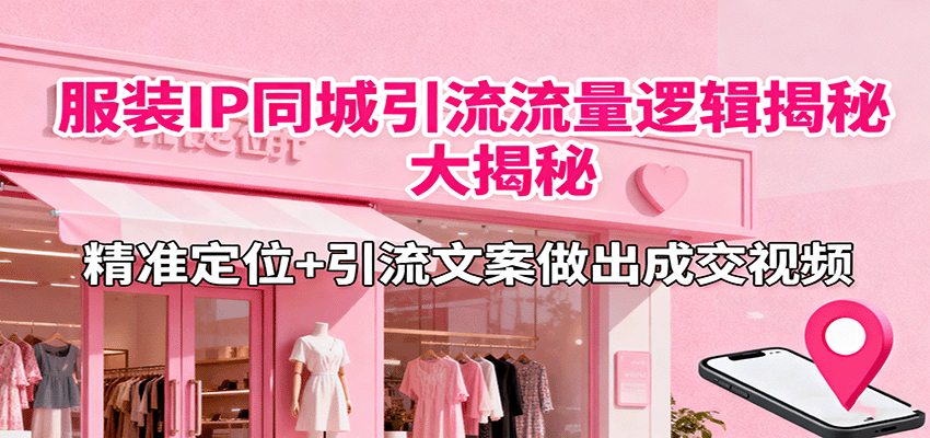 服装IP同城引流流量逻辑大揭秘,精准定位+引流文案做出成交视频-创新社-资源网-最新项目分享网站