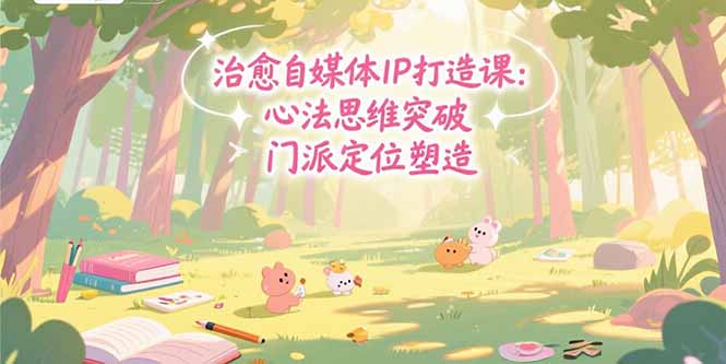 治愈自媒体IP打造课：心法思维突破，门派定位塑造，商业闭环搭建-创新社-资源网-最新项目分享网站