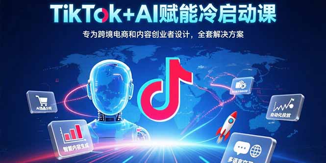 TikTok+AI赋能冷启动课：专为跨境电商和内容创业者设计，全套解决方案-创新社-资源网-最新项目分享网站