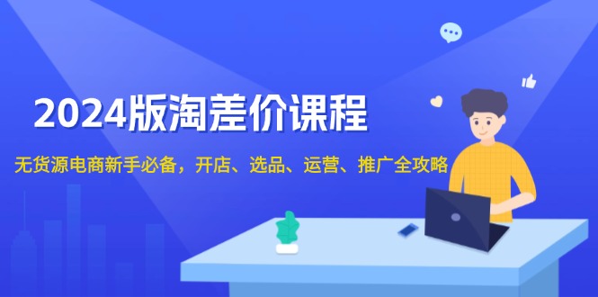 2024版淘差价课程，无货源电商新手必备，开店、选品、运营、推广全攻略-创新社-资源网-最新项目分享网站