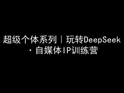 超级个体系列，玩转DeepSeek·自媒体IP训练营，deepseek教程-创新社-资源网-最新项目分享网站