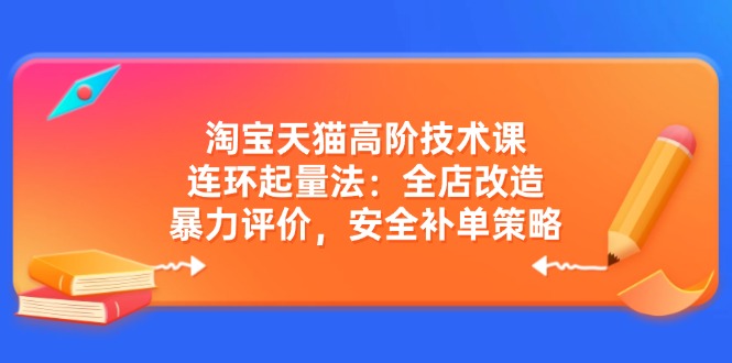 淘宝天猫高阶技术课：连环起量法：全店改造，暴力评价，安全补单策略-创新社-资源网-最新项目分享网站